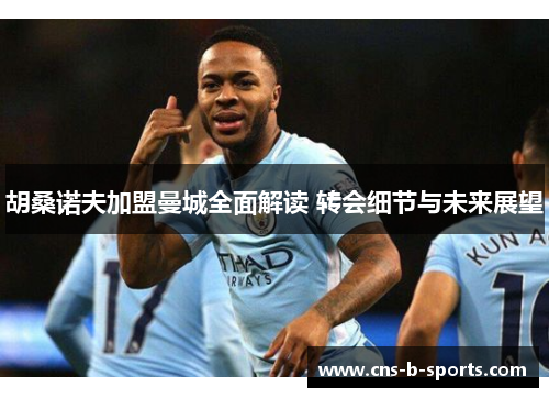 胡桑诺夫加盟曼城全面解读 转会细节与未来展望 胡桑诺夫加盟曼城全面解读 转会细节与未来展望