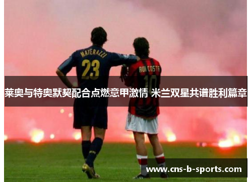 莱奥与特奥默契配合点燃意甲激情 米兰双星共谱胜利篇章