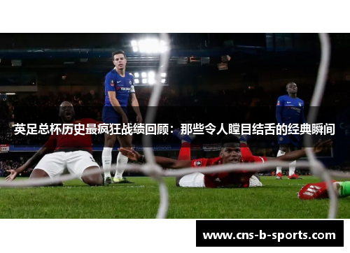 英足总杯历史最疯狂战绩回顾:那些令人瞠目结舌的经典瞬间 英足总杯历史最疯狂战绩回顾:那些令人瞠目结舌的经典瞬间