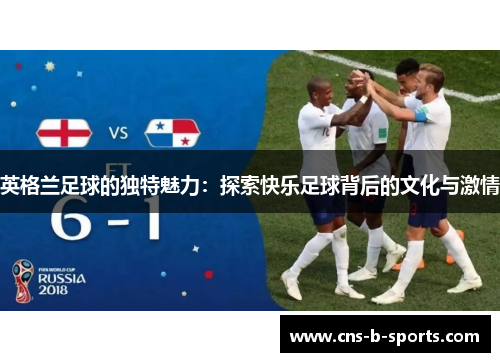 英格兰足球的独特魅力:探索快乐足球背后的文化与激情 英格兰足球的独特魅力:探索快乐足球背后的文化与激情