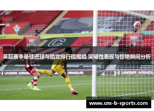 英超赛季最佳进球与助攻排行榜揭晓 突破性表现与惊艳瞬间分析