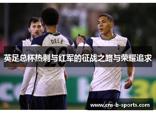 英足总杯热刺与红军的征战之路与荣耀追求 英足总杯热刺与红军的征战之路与荣耀追求