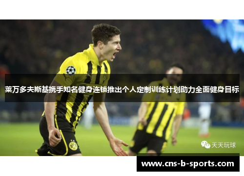 莱万多夫斯基携手知名健身连锁推出个人定制训练计划助力全面健身目标 莱万多夫斯基携手知名健身连锁推出个人定制训练计划助力全面健身目标