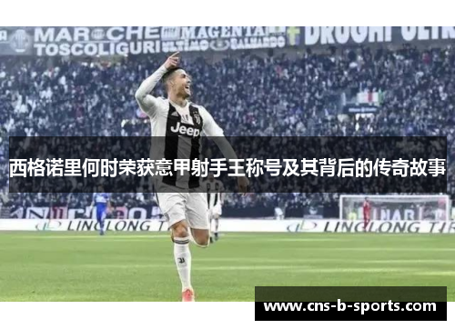 西格诺里何时荣获意甲射手王称号及其背后的传奇故事 西格诺里何时荣获意甲射手王称号及其背后的传奇故事