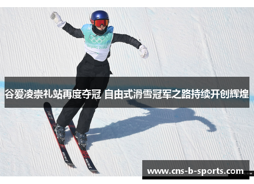 谷爱凌崇礼站再度夺冠 自由式滑雪冠军之路持续开创辉煌 谷爱凌崇礼站再度夺冠 自由式滑雪冠军之路持续开创辉煌