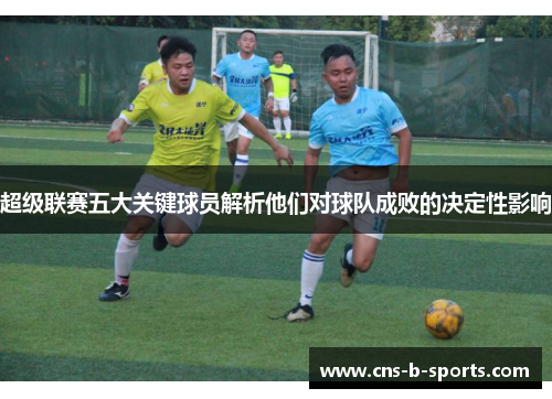 超级联赛五大关键球员解析他们对球队成败的决定性影响