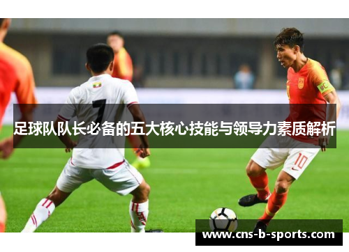 足球队队长必备的五大核心技能与领导力素质解析 足球队队长必备的五大核心技能与领导力素质解析
