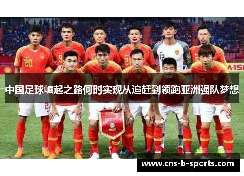 中国足球崛起之路何时实现从追赶到领跑亚洲强队梦想 中国足球崛起之路何时实现从追赶到领跑亚洲强队梦想