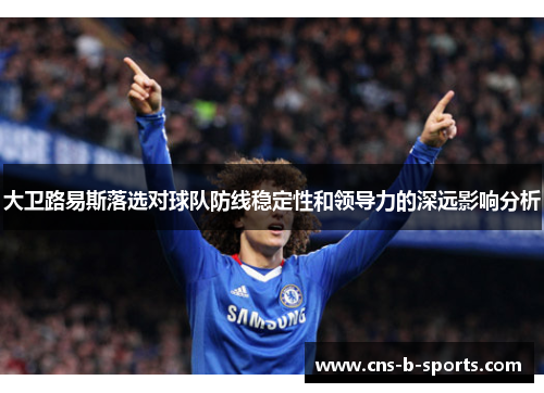 大卫路易斯落选对球队防线稳定性和领导力的深远影响分析 大卫路易斯落选对球队防线稳定性和领导力的深远影响分析