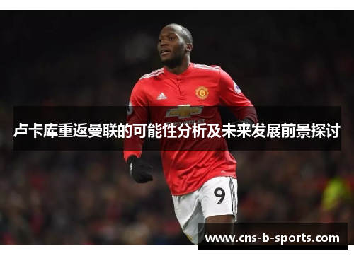 卢卡库重返曼联的可能性分析及未来发展前景探讨 卢卡库重返曼联的可能性分析及未来发展前景探讨
