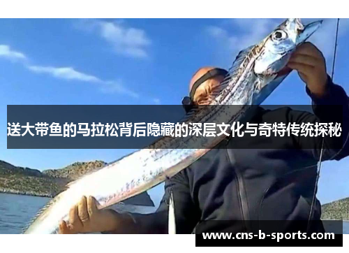 送大带鱼的马拉松背后隐藏的深层文化与奇特传统探秘 送大带鱼的马拉松背后隐藏的深层文化与奇特传统探秘