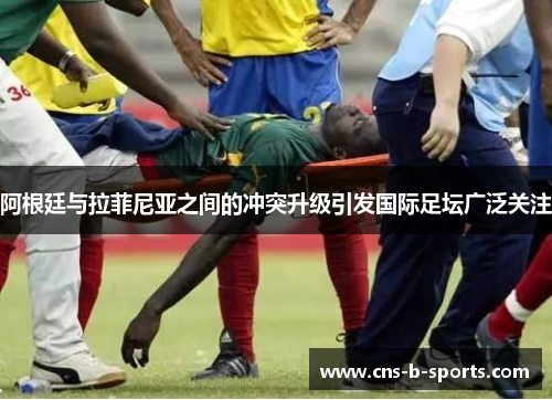 阿根廷与拉菲尼亚之间的冲突升级引发国际足坛广泛关注 阿根廷与拉菲尼亚之间的冲突升级引发国际足坛广泛关注