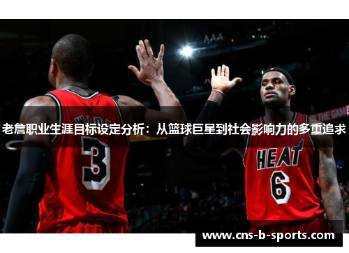 老詹职业生涯目标设定分析：从篮球巨星到社会影响力的多重追求