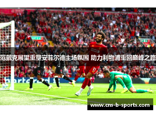 范戴克展望重塑安菲尔德主场氛围 助力利物浦重回巅峰之路