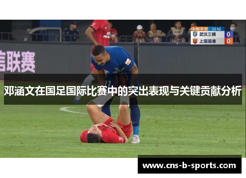 邓涵文在国足国际比赛中的突出表现与关键贡献分析