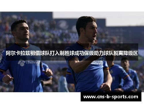 阿尔卡拉兹租借球队打入制胜球成功保级助力球队脱离降级区 阿尔卡拉兹租借球队打入制胜球成功保级助力球队脱离降级区