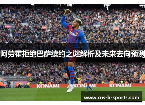 阿劳霍拒绝巴萨续约之谜解析及未来去向预测