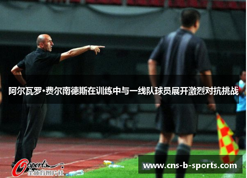 阿尔瓦罗·费尔南德斯在训练中与一线队球员展开激烈对抗挑战 阿尔瓦罗·费尔南德斯在训练中与一线队球员展开激烈对抗挑战