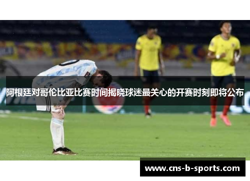 阿根廷对哥伦比亚比赛时间揭晓球迷最关心的开赛时刻即将公布 阿根廷对哥伦比亚比赛时间揭晓球迷最关心的开赛时刻即将公布
