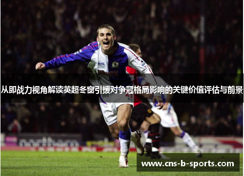 从即战力视角解读英超冬窗引援对争冠格局影响的关键价值评估与前景 从即战力视角解读英超冬窗引援对争冠格局影响的关键价值评估与前景