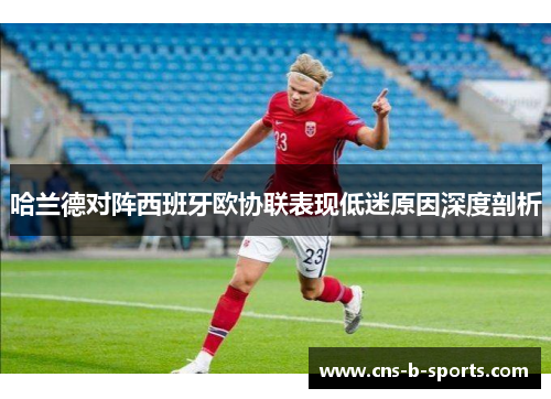哈兰德对阵西班牙欧协联表现低迷原因深度剖析 哈兰德对阵西班牙欧协联表现低迷原因深度剖析