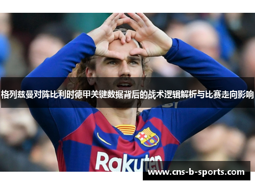 格列兹曼对阵比利时德甲关键数据背后的战术逻辑解析与比赛走向影响