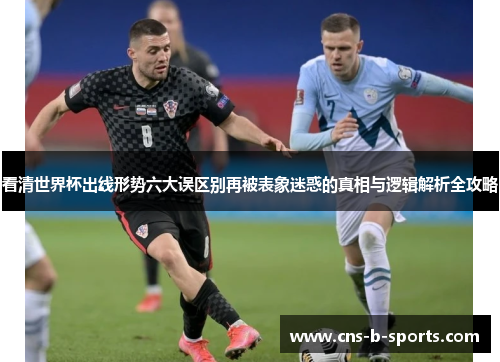 看清世界杯出线形势六大误区别再被表象迷惑的真相与逻辑解析全攻略 看清世界杯出线形势六大误区别再被表象迷惑的真相与逻辑解析全攻略