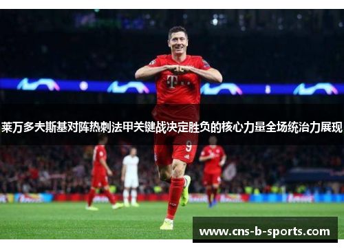 莱万多夫斯基对阵热刺法甲关键战决定胜负的核心力量全场统治力展现 莱万多夫斯基对阵热刺法甲关键战决定胜负的核心力量全场统治力展现