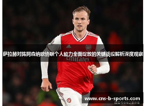 萨拉赫对阵阿森纳欧协联个人能力全面绽放的关键战役解析深度观察