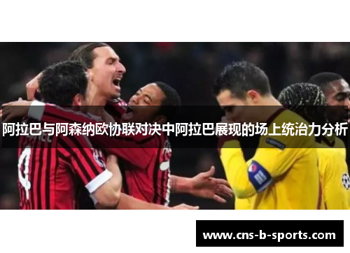 阿拉巴与阿森纳欧协联对决中阿拉巴展现的场上统治力分析 阿拉巴与阿森纳欧协联对决中阿拉巴展现的场上统治力分析