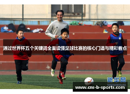 通过世界杯五个关键词全面读懂足球比赛的核心门道与精彩看点 通过世界杯五个关键词全面读懂足球比赛的核心门道与精彩看点