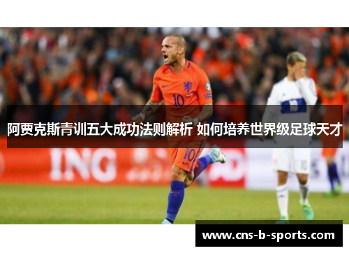 阿贾克斯青训五大成功法则解析 如何培养世界级足球天才 阿贾克斯青训五大成功法则解析 如何培养世界级足球天才
