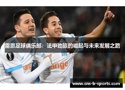 雷恩足球俱乐部:法甲劲旅的崛起与未来发展之路 雷恩足球俱乐部:法甲劲旅的崛起与未来发展之路