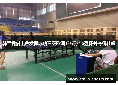 韩莹凭借出色发挥成功晋级欧洲乒乓球16强杯并夺得佳绩 韩莹凭借出色发挥成功晋级欧洲乒乓球16强杯并夺得佳绩