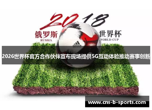 2026世界杯官方合作伙伴宣布现场提供5G互动体验推动赛事创新 2026世界杯官方合作伙伴宣布现场提供5G互动体验推动赛事创新