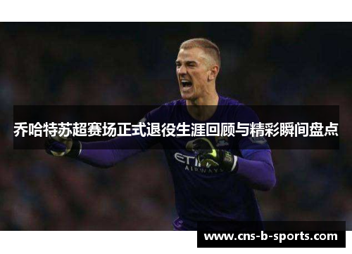 乔哈特苏超赛场正式退役生涯回顾与精彩瞬间盘点