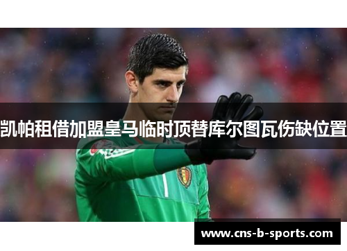 凯帕租借加盟皇马临时顶替库尔图瓦伤缺位置
