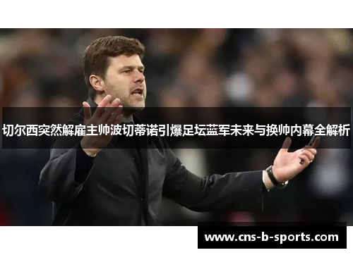 切尔西突然解雇主帅波切蒂诺引爆足坛蓝军未来与换帅内幕全解析 切尔西突然解雇主帅波切蒂诺引爆足坛蓝军未来与换帅内幕全解析