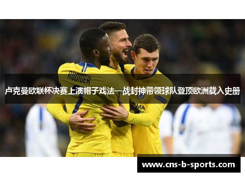 卢克曼欧联杯决赛上演帽子戏法一战封神带领球队登顶欧洲载入史册 卢克曼欧联杯决赛上演帽子戏法一战封神带领球队登顶欧洲载入史册