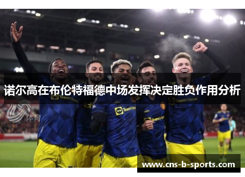 诺尔高在布伦特福德中场发挥决定胜负作用分析