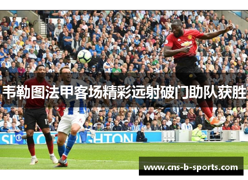 韦勒图法甲客场精彩远射破门助队获胜