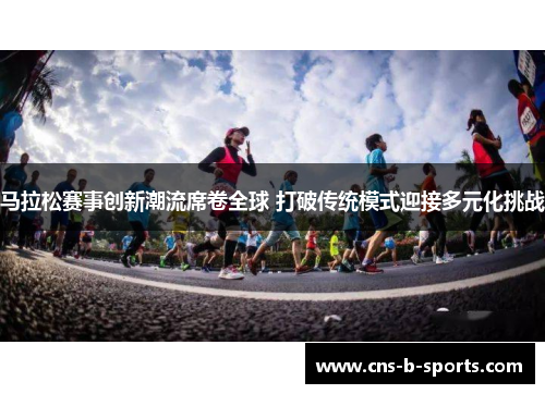 马拉松赛事创新潮流席卷全球 打破传统模式迎接多元化挑战