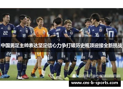 中国男足主帅表达坚定信心力争打破历史瓶颈迎接全新挑战