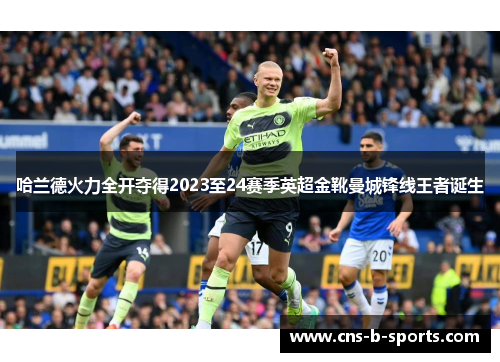 哈兰德火力全开夺得2023至24赛季英超金靴曼城锋线王者诞生 哈兰德火力全开夺得2023至24赛季英超金靴曼城锋线王者诞生