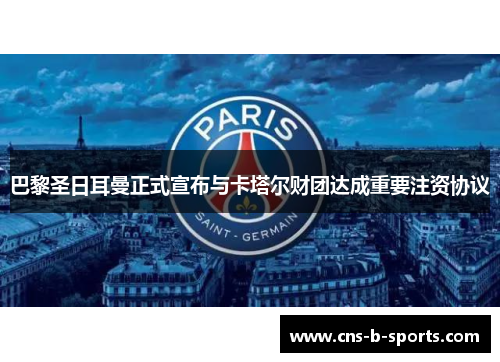 巴黎圣日耳曼正式宣布与卡塔尔财团达成重要注资协议 巴黎圣日耳曼正式宣布与卡塔尔财团达成重要注资协议