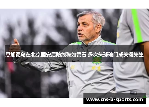 恩加德乌在北京国安后防线稳如磐石 多次头球破门成关键先生 恩加德乌在北京国安后防线稳如磐石 多次头球破门成关键先生