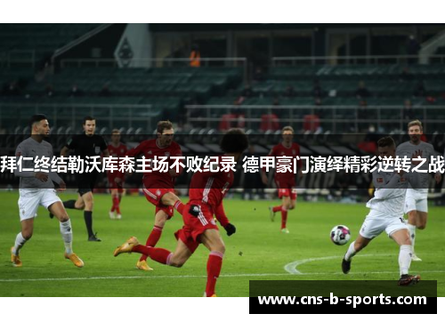 拜仁终结勒沃库森主场不败纪录 德甲豪门演绎精彩逆转之战 拜仁终结勒沃库森主场不败纪录 德甲豪门演绎精彩逆转之战