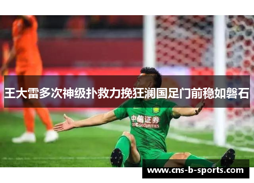 王大雷多次神级扑救力挽狂澜国足门前稳如磐石 王大雷多次神级扑救力挽狂澜国足门前稳如磐石