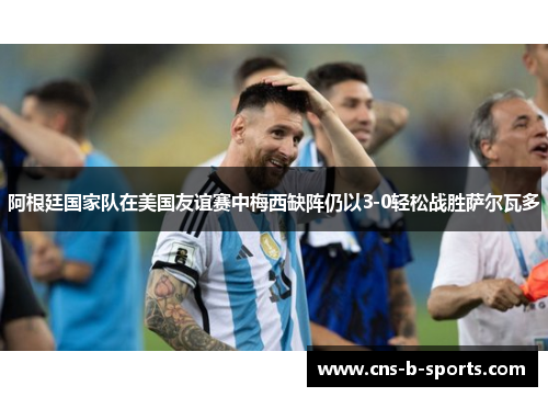 阿根廷国家队在美国友谊赛中梅西缺阵仍以3-0轻松战胜萨尔瓦多 阿根廷国家队在美国友谊赛中梅西缺阵仍以3-0轻松战胜萨尔瓦多