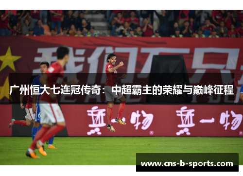 广州恒大七连冠传奇:中超霸主的荣耀与巅峰征程 广州恒大七连冠传奇:中超霸主的荣耀与巅峰征程